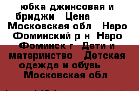 юбка джинсовая и бриджи › Цена ­ 300 - Московская обл., Наро-Фоминский р-н, Наро-Фоминск г. Дети и материнство » Детская одежда и обувь   . Московская обл.